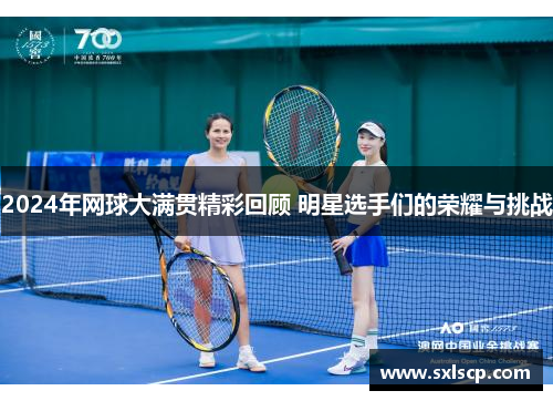 2024年网球大满贯精彩回顾 明星选手们的荣耀与挑战