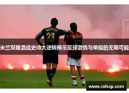 米兰双雄激战史诗大逆转揭示足球激情与荣耀的无限可能