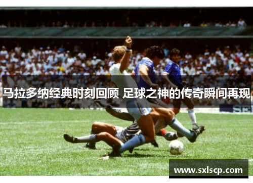 马拉多纳经典时刻回顾 足球之神的传奇瞬间再现