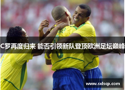 C罗再度归来 能否引领新队登顶欧洲足坛巅峰