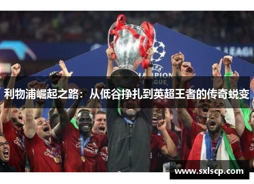 利物浦崛起之路：从低谷挣扎到英超王者的传奇蜕变