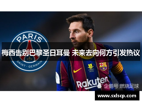 梅西告别巴黎圣日耳曼 未来去向何方引发热议