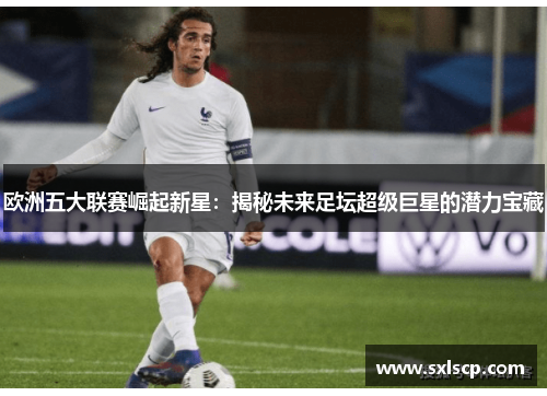 欧洲五大联赛崛起新星：揭秘未来足坛超级巨星的潜力宝藏