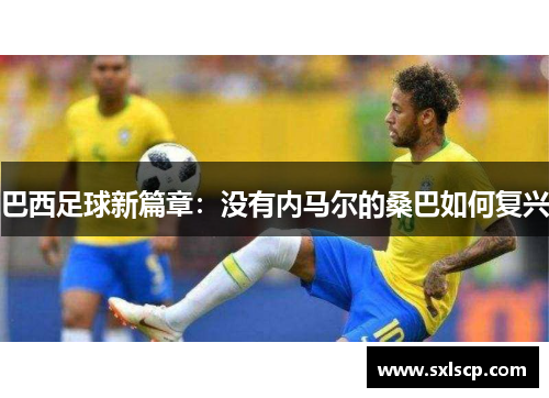 巴西足球新篇章：没有内马尔的桑巴如何复兴