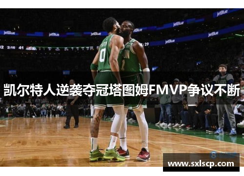 凯尔特人逆袭夺冠塔图姆FMVP争议不断