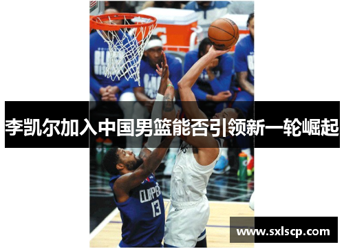李凯尔加入中国男篮能否引领新一轮崛起