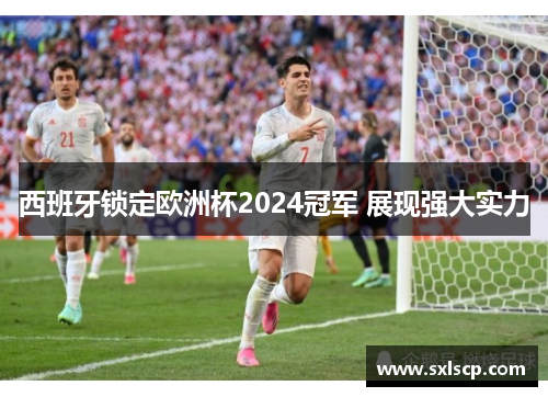 西班牙锁定欧洲杯2024冠军 展现强大实力