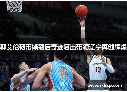 郭艾伦韧带撕裂后奇迹复出带领辽宁再创辉煌