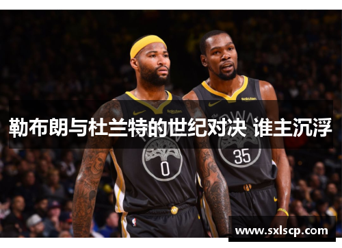 勒布朗与杜兰特的世纪对决 谁主沉浮