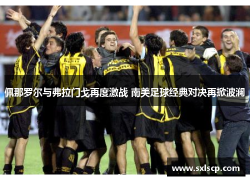 佩那罗尔与弗拉门戈再度激战 南美足球经典对决再掀波澜