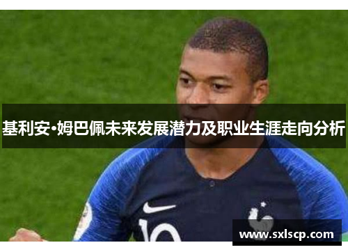 基利安·姆巴佩未来发展潜力及职业生涯走向分析
