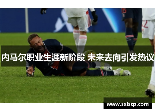 内马尔职业生涯新阶段 未来去向引发热议