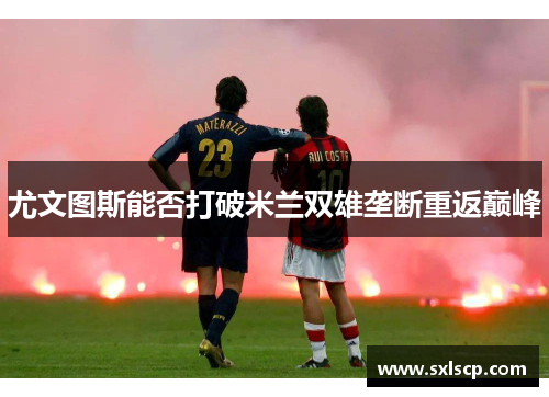 尤文图斯能否打破米兰双雄垄断重返巅峰