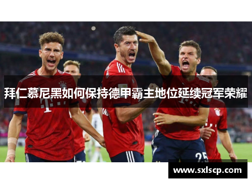 拜仁慕尼黑如何保持德甲霸主地位延续冠军荣耀