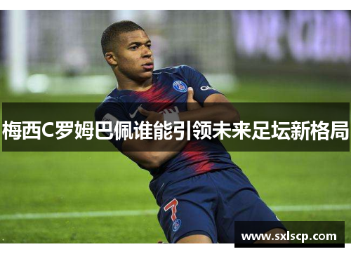 梅西C罗姆巴佩谁能引领未来足坛新格局