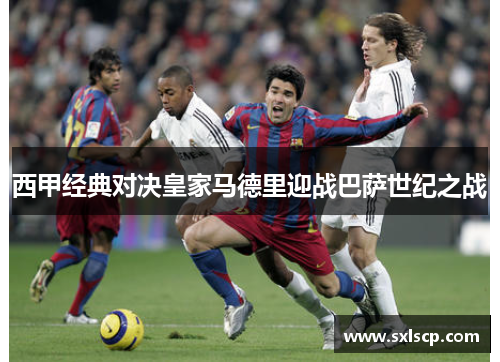 西甲经典对决皇家马德里迎战巴萨世纪之战
