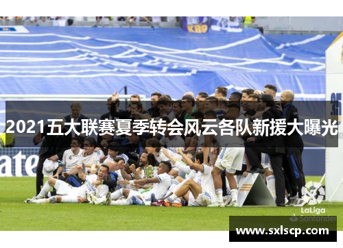 2021五大联赛夏季转会风云各队新援大曝光