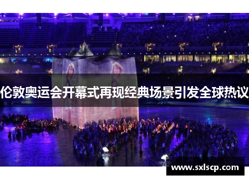 伦敦奥运会开幕式再现经典场景引发全球热议