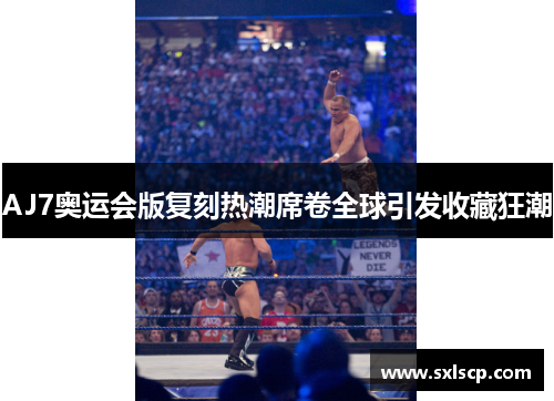 AJ7奥运会版复刻热潮席卷全球引发收藏狂潮