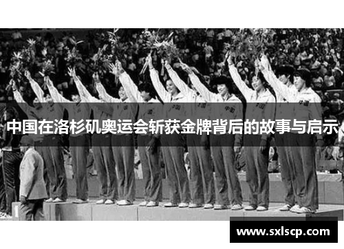 中国在洛杉矶奥运会斩获金牌背后的故事与启示
